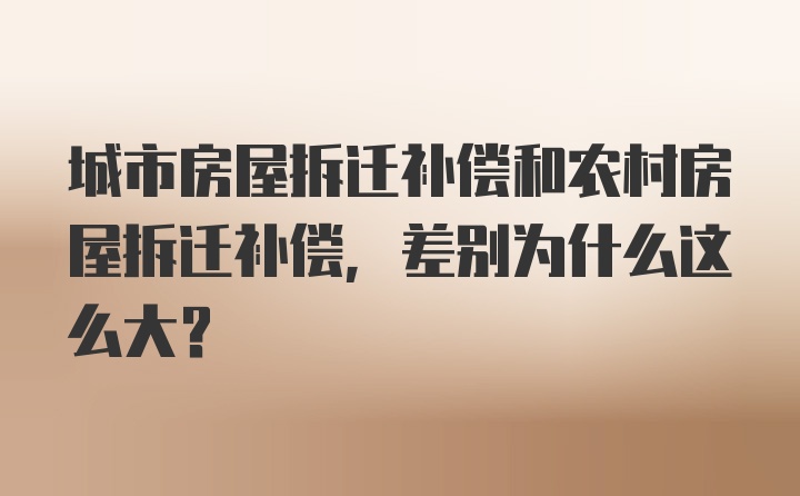 城市房屋拆迁补偿和农村房屋拆迁补偿，差别为什么这么大?