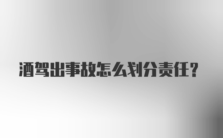 酒驾出事故怎么划分责任？