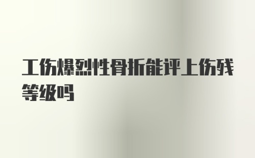 工伤爆烈性骨折能评上伤残等级吗