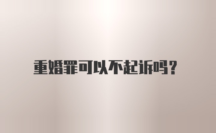 重婚罪可以不起诉吗？