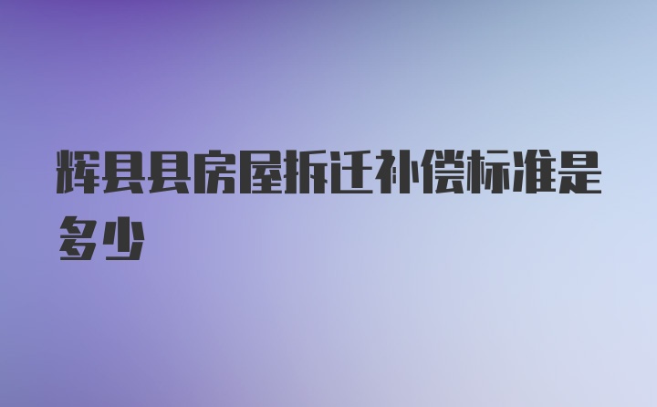 辉县县房屋拆迁补偿标准是多少