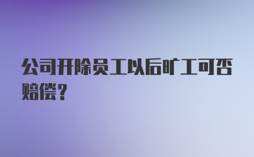 公司开除员工以后旷工可否赔偿？