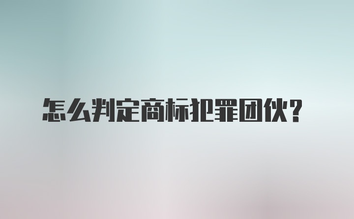 怎么判定商标犯罪团伙？