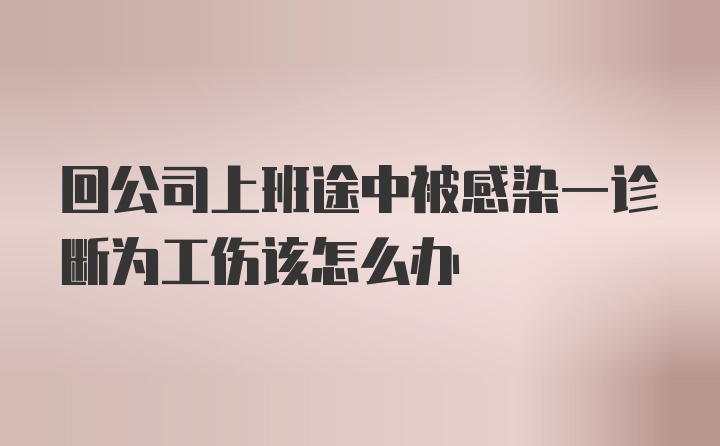 回公司上班途中被感染一诊断为工伤该怎么办