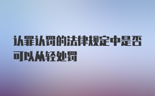 认罪认罚的法律规定中是否可以从轻处罚