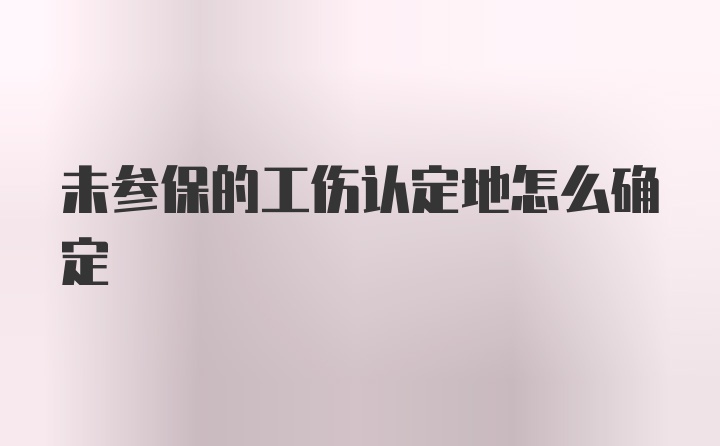 未参保的工伤认定地怎么确定