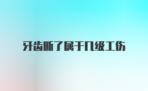 牙齿断了属于几级工伤