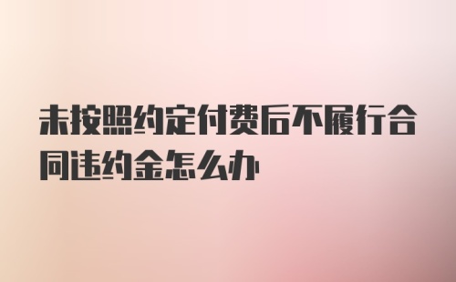 未按照约定付费后不履行合同违约金怎么办