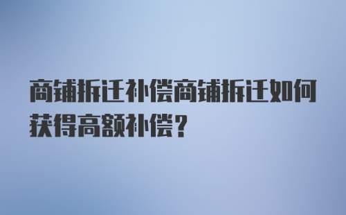 商铺拆迁补偿商铺拆迁如何获得高额补偿?