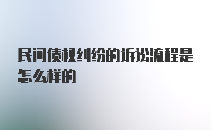 民间债权纠纷的诉讼流程是怎么样的