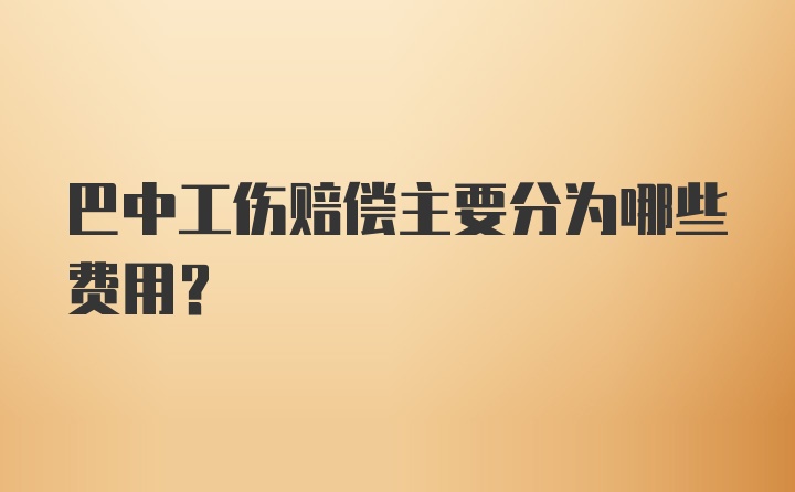 巴中工伤赔偿主要分为哪些费用?