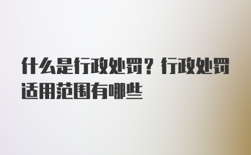 什么是行政处罚？行政处罚适用范围有哪些