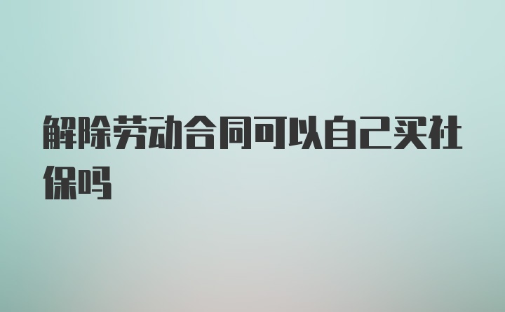 解除劳动合同可以自己买社保吗