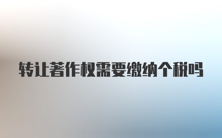 转让著作权需要缴纳个税吗