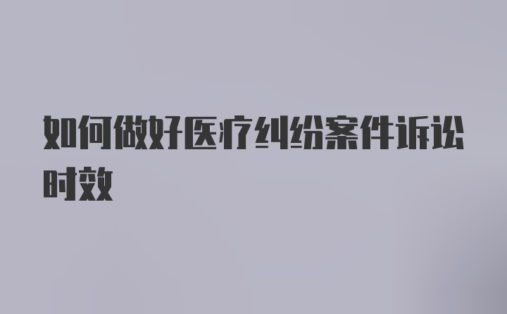 如何做好医疗纠纷案件诉讼时效