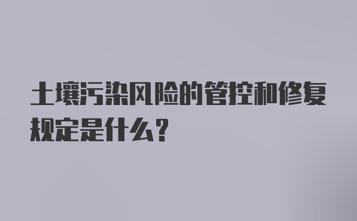 土壤污染风险的管控和修复规定是什么？