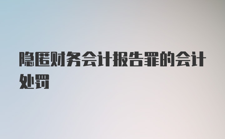 隐匿财务会计报告罪的会计处罚