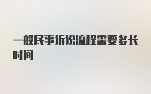 一般民事诉讼流程需要多长时间