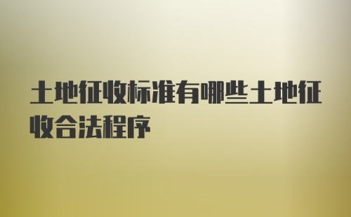 土地征收标准有哪些土地征收合法程序