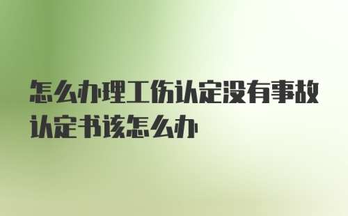 怎么办理工伤认定没有事故认定书该怎么办