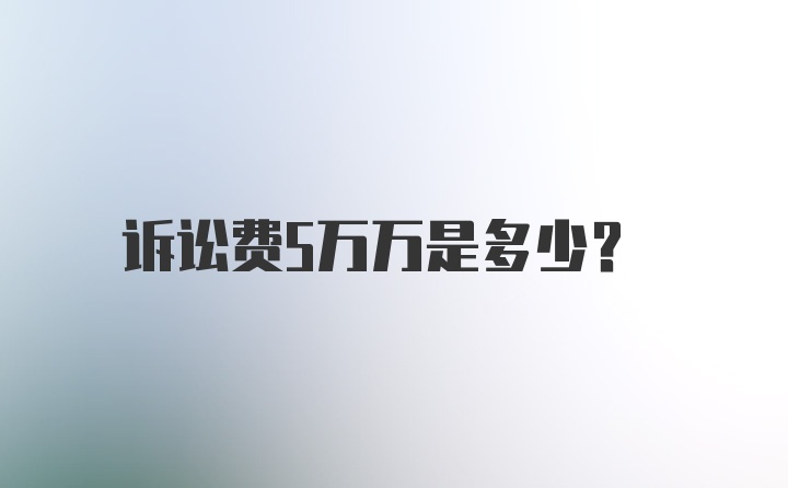 诉讼费5万万是多少？