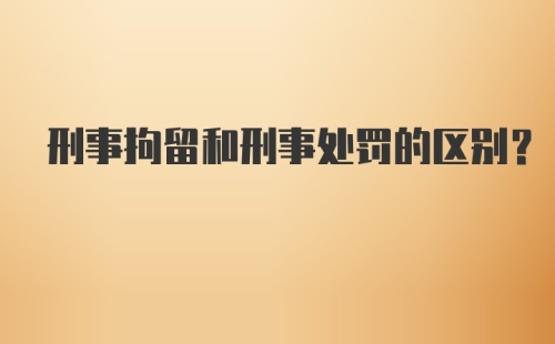 刑事拘留和刑事处罚的区别？