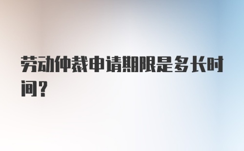 劳动仲裁申请期限是多长时间？