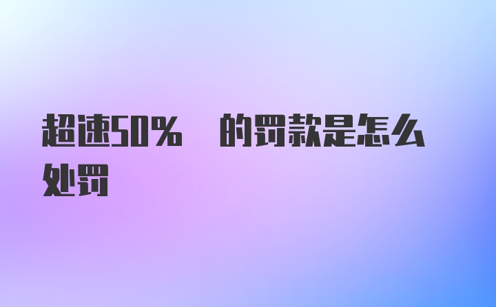 超速50% 的罚款是怎么处罚