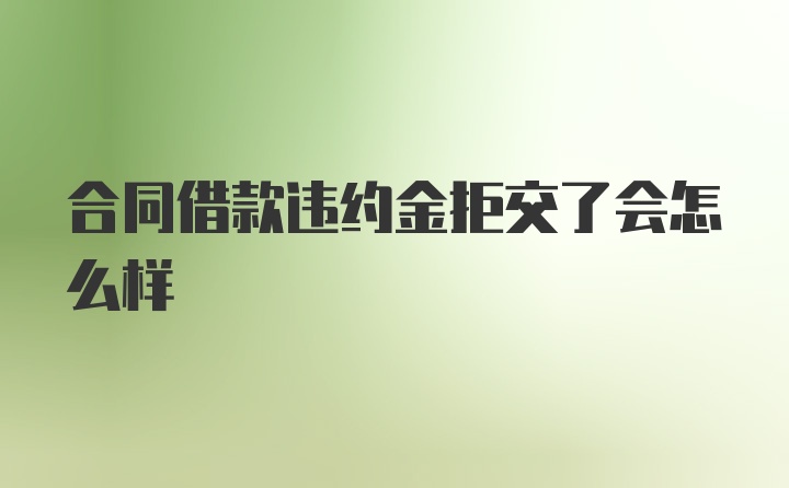 合同借款违约金拒交了会怎么样