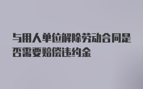 与用人单位解除劳动合同是否需要赔偿违约金