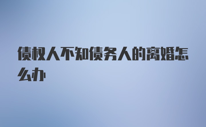 债权人不知债务人的离婚怎么办