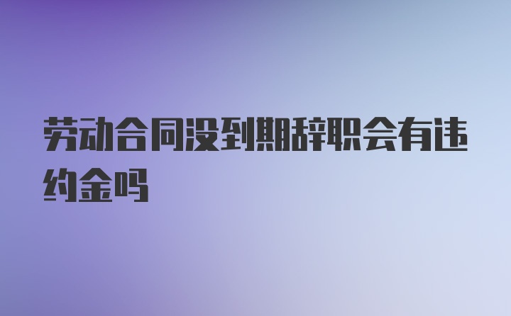 劳动合同没到期辞职会有违约金吗