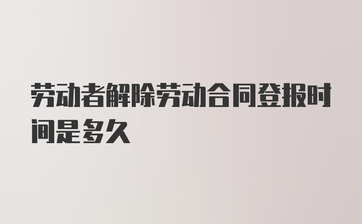 劳动者解除劳动合同登报时间是多久