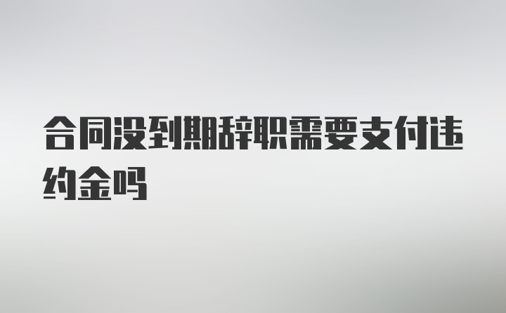 合同没到期辞职需要支付违约金吗