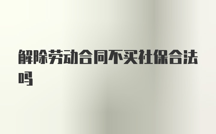 解除劳动合同不买社保合法吗