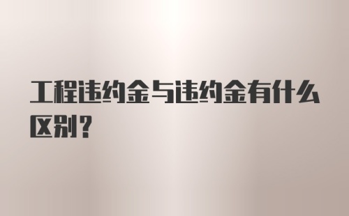 工程违约金与违约金有什么区别？