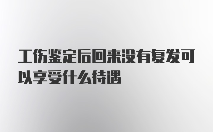 工伤鉴定后回来没有复发可以享受什么待遇