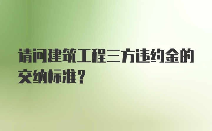 请问建筑工程三方违约金的交纳标准?