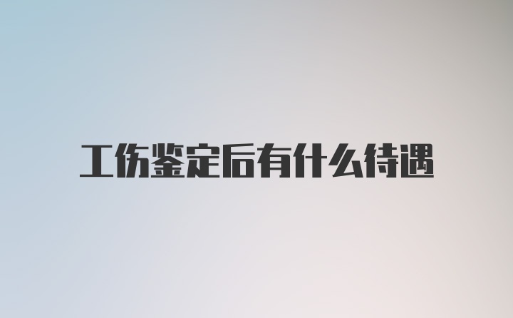 工伤鉴定后有什么待遇