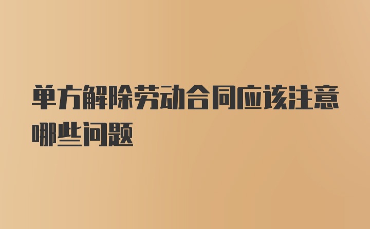 单方解除劳动合同应该注意哪些问题