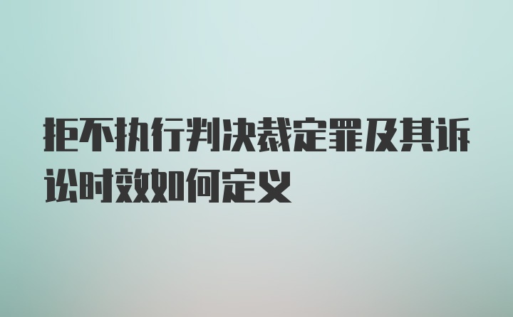 拒不执行判决裁定罪及其诉讼时效如何定义