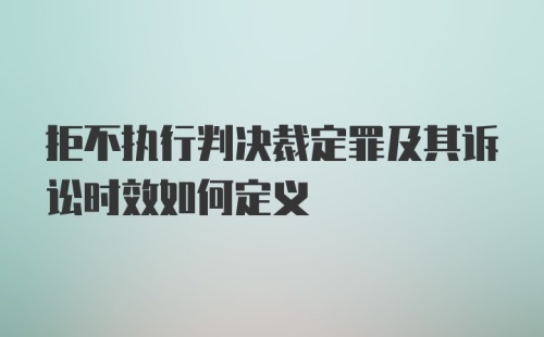 拒不执行判决裁定罪及其诉讼时效如何定义