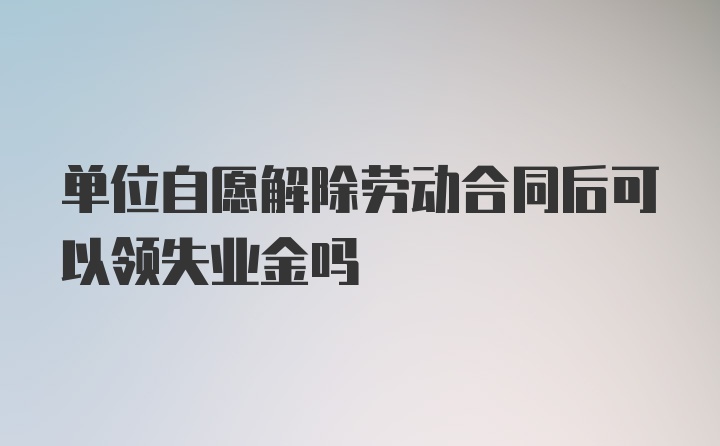 单位自愿解除劳动合同后可以领失业金吗