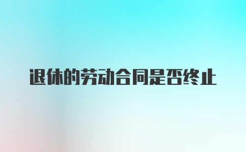 退休的劳动合同是否终止