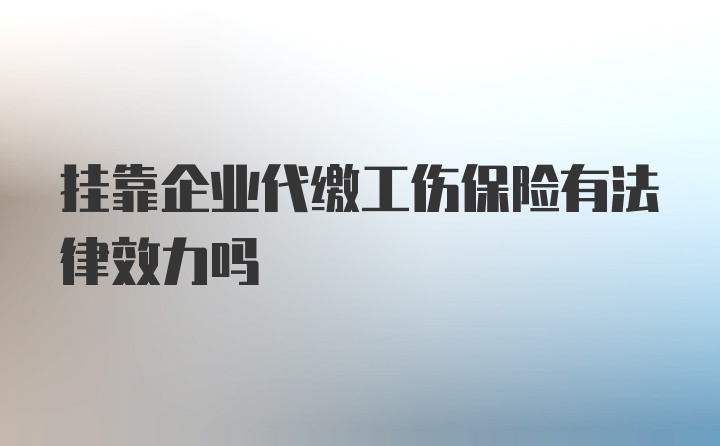 挂靠企业代缴工伤保险有法律效力吗