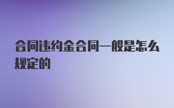 合同违约金合同一般是怎么规定的