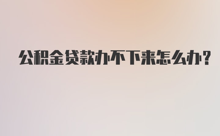 公积金贷款办不下来怎么办？