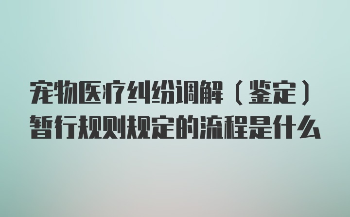 宠物医疗纠纷调解(鉴定)暂行规则规定的流程是什么