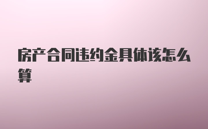 房产合同违约金具体该怎么算