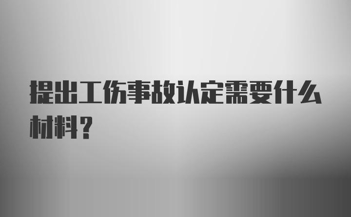 提出工伤事故认定需要什么材料？